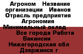Агроном › Название организации ­ Иванов › Отрасль предприятия ­ Агрономия › Минимальный оклад ­ 30 000 - Все города Работа » Вакансии   . Нижегородская обл.,Дзержинск г.